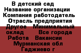 В детский сад № 1 › Название организации ­ Компания-работодатель › Отрасль предприятия ­ Другое › Минимальный оклад ­ 1 - Все города Работа » Вакансии   . Мурманская обл.,Гаджиево г.